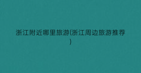 浙江附近哪里旅游(浙江周边旅游推荐)