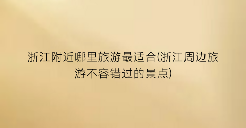 浙江附近哪里旅游最适合(浙江周边旅游不容错过的景点)