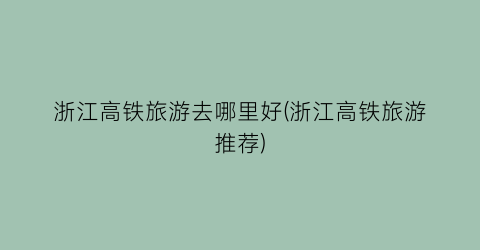 浙江高铁旅游去哪里好(浙江高铁旅游推荐)