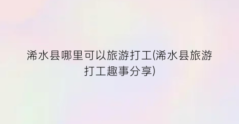 浠水县哪里可以旅游打工(浠水县旅游打工趣事分享)