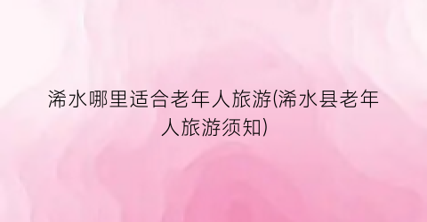 浠水哪里适合老年人旅游(浠水县老年人旅游须知)