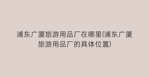 浦东广厦旅游用品厂在哪里(浦东广厦旅游用品厂的具体位置)