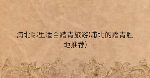 浦北哪里适合踏青旅游(浦北的踏青胜地推荐)