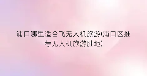 浦口哪里适合飞无人机旅游(浦口区推荐无人机旅游胜地)
