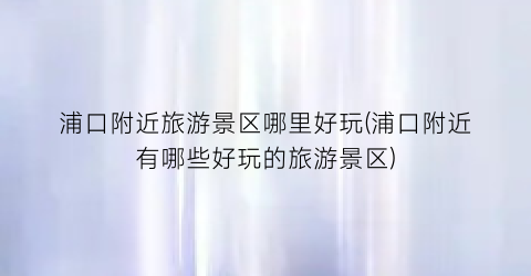 浦口附近旅游景区哪里好玩(浦口附近有哪些好玩的旅游景区)