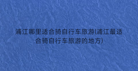 浦江哪里适合骑自行车旅游(浦江最适合骑自行车旅游的地方)
