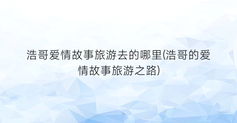 浩哥爱情故事旅游去的哪里(浩哥的爱情故事旅游之路)
