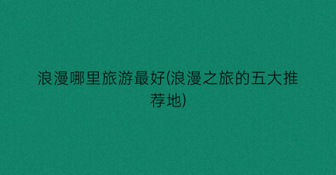 浪漫哪里旅游最好(浪漫之旅的五大推荐地)