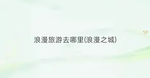 浪漫旅游去哪里(浪漫之城)