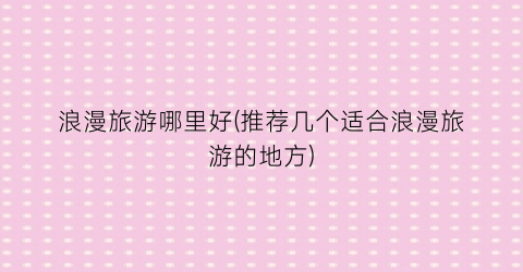 浪漫旅游哪里好(推荐几个适合浪漫旅游的地方)