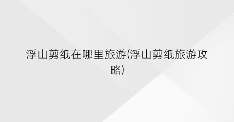 浮山剪纸在哪里旅游(浮山剪纸旅游攻略)