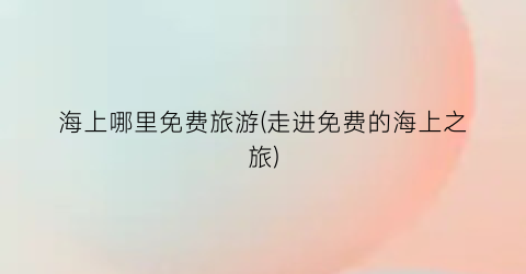 海上哪里免费旅游(走进免费的海上之旅)