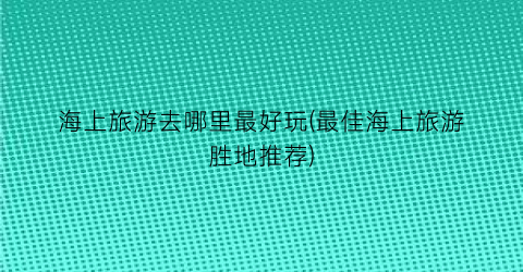 海上旅游去哪里最好玩(最佳海上旅游胜地推荐)
