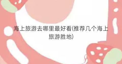 海上旅游去哪里最好看(推荐几个海上旅游胜地)
