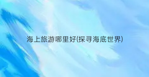 海上旅游哪里好(探寻海底世界)