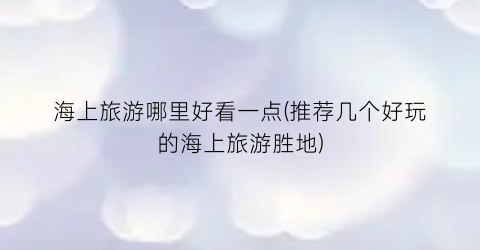 海上旅游哪里好看一点(推荐几个好玩的海上旅游胜地)