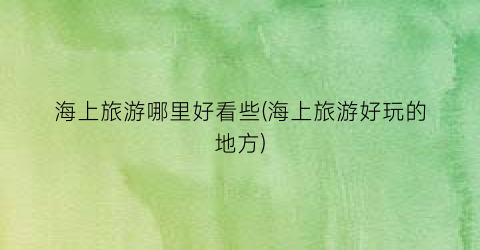 海上旅游哪里好看些(海上旅游好玩的地方)