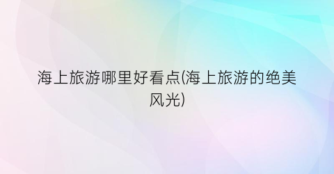海上旅游哪里好看点(海上旅游的绝美风光)