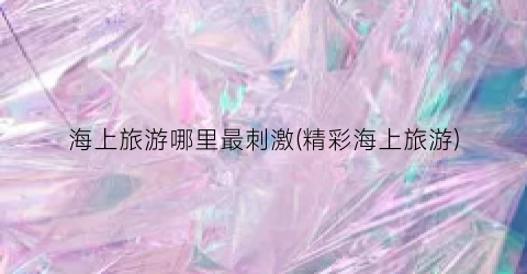 海上旅游哪里最刺激(精彩海上旅游)