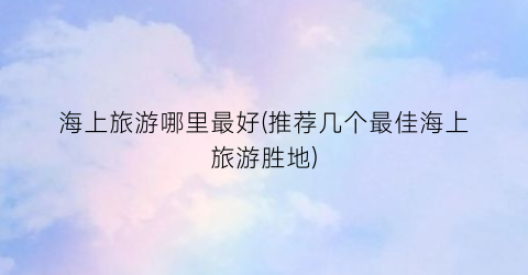 海上旅游哪里最好(推荐几个最佳海上旅游胜地)