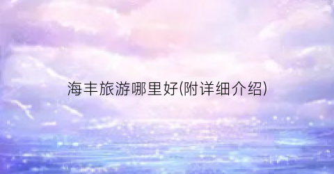 海丰旅游哪里好(附详细介绍)