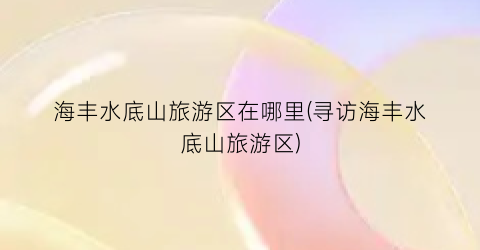 海丰水底山旅游区在哪里(寻访海丰水底山旅游区)
