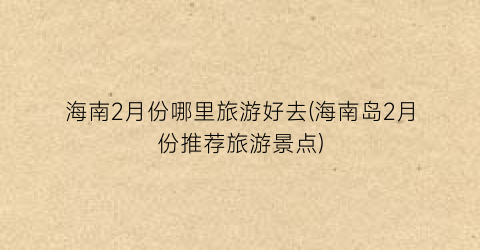 海南2月份哪里旅游好去(海南岛2月份推荐旅游景点)