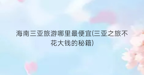 海南三亚旅游哪里最便宜(三亚之旅不花大钱的秘籍)