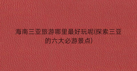 海南三亚旅游哪里最好玩呢(探索三亚的六大必游景点)