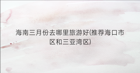 海南三月份去哪里旅游好(推荐海口市区和三亚湾区)