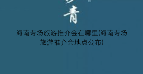 海南专场旅游推介会在哪里(海南专场旅游推介会地点公布)