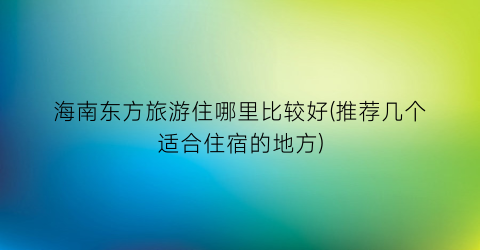 海南东方旅游住哪里比较好(推荐几个适合住宿的地方)