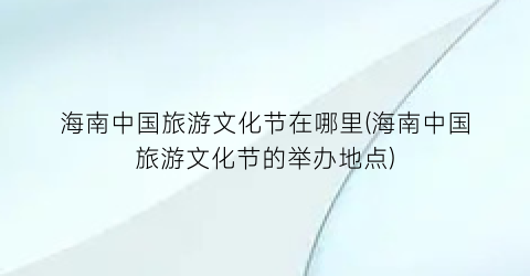 海南中国旅游文化节在哪里(海南中国旅游文化节的举办地点)