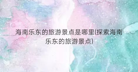 海南乐东的旅游景点是哪里(探索海南乐东的旅游景点)