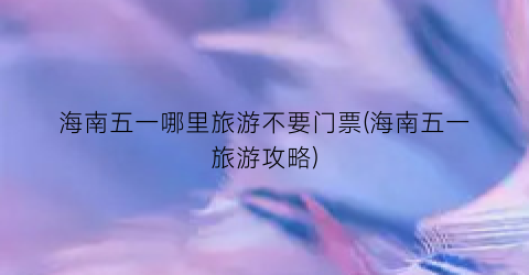 海南五一哪里旅游不要门票(海南五一旅游攻略)