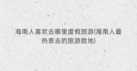 海南人喜欢去哪里度假旅游(海南人最热衷去的旅游胜地)