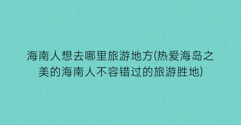 海南人想去哪里旅游地方(热爱海岛之美的海南人不容错过的旅游胜地)