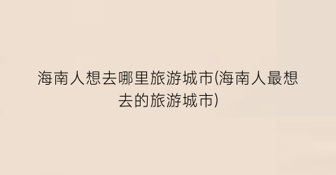 海南人想去哪里旅游城市(海南人最想去的旅游城市)