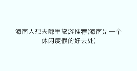 海南人想去哪里旅游推荐(海南是一个休闲度假的好去处)