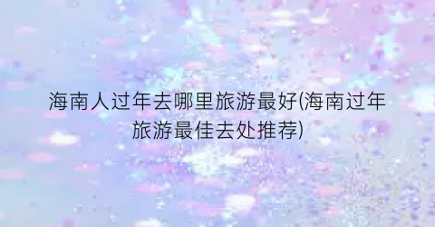 海南人过年去哪里旅游最好(海南过年旅游最佳去处推荐)