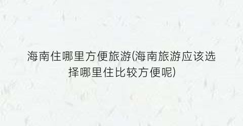 海南住哪里方便旅游(海南旅游应该选择哪里住比较方便呢)
