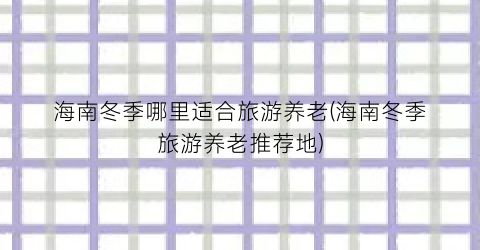 海南冬季哪里适合旅游养老(海南冬季旅游养老推荐地)