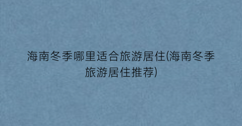 海南冬季哪里适合旅游居住(海南冬季旅游居住推荐)