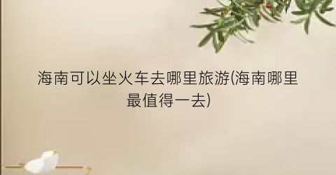 海南可以坐火车去哪里旅游(海南哪里最值得一去)