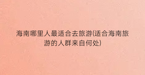 海南哪里人最适合去旅游(适合海南旅游的人群来自何处)