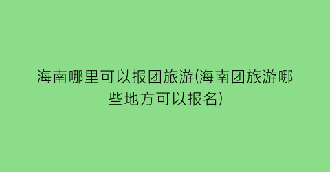 海南哪里可以报团旅游(海南团旅游哪些地方可以报名)