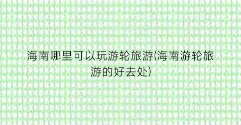 海南哪里可以玩游轮旅游(海南游轮旅游的好去处)