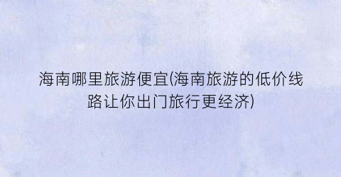 海南哪里旅游便宜(海南旅游的低价线路让你出门旅行更经济)