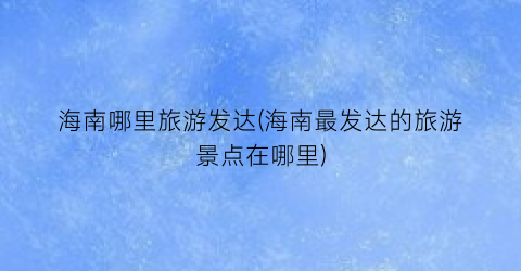 海南哪里旅游发达(海南最发达的旅游景点在哪里)