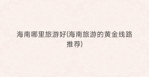 海南哪里旅游好(海南旅游的黄金线路推荐)